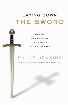 Laying Down the Sword: Why We Can't Ignore the Bible's Violent Verses - Philip Jenkins
