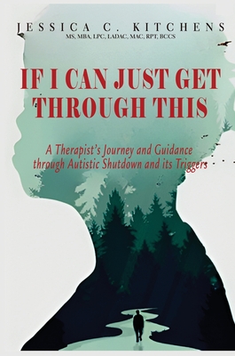 If I Can Just Get Through This: A Therapist's Journey and Guidance through Autistic Shutdown and its Triggers - Jessica Kitchens