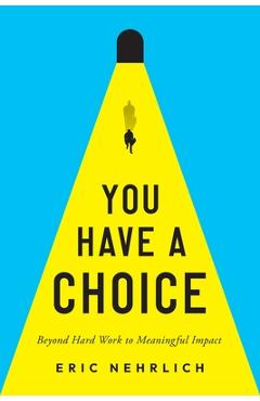 Coperta cărții 'You Have a Choice: Beyond Hard Work to Meaningful Impact - Eric Nehrlich'