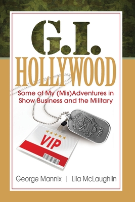 G.I. Hollywood: Some of My (Mis)Adventures in Show Business and the Military - George Mannix