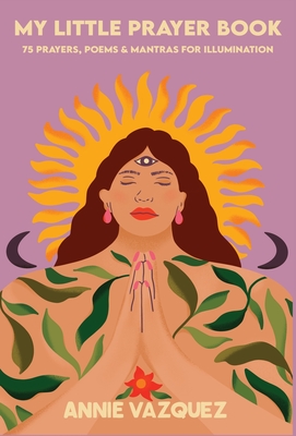 My Little Prayer Book: 75 Prayers, Poems & Mantras for Illumination - Annie Vazquez