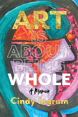 Art Is About Being Whole: A Memoir - Cindy Ingram