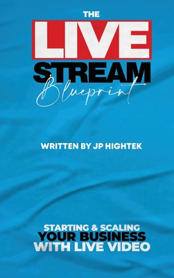 The Livestream Blueprint: Starting and Scaling Your Business with Live Video - Jp Hightek