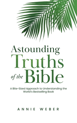 Astounding Truths of the Bible: A Bite-Sized Approach to Understanding the World's Bestselling Book - Annie Weber