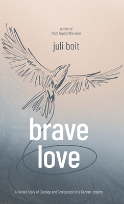 Brave Love: A Nurse's Story of Courage and Compassion in a Kenyan Hospice - Juli Boit