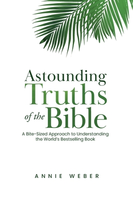 Astounding Truths of the Bible: A Bite-Sized Approach to Understanding the World's Bestselling Book - Annie Weber