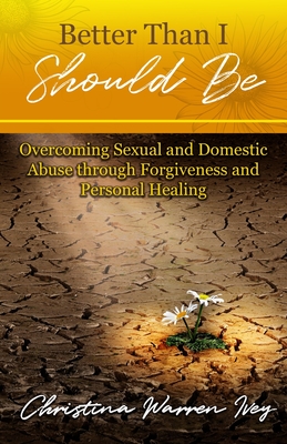 Better Than I Should Be: Overcoming Sexual and Domestic Abuse through Forgiveness and Personal Healing - Christina Warren Ivey