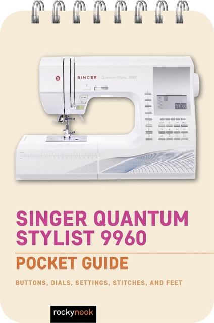 Singer Quantum Stylist 9960: Pocket Guide: Buttons, Dials, Settings, Stitches, and Feet - Rocky Nook