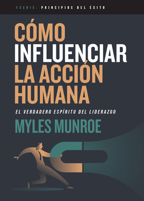 Cómo Influenciar La Acción Humana: El Verdadero Espíritu del Liderazgo - Myles Munroe