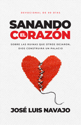 Sanando El Corazón: Sobre Las Ruinas Que Otros Dejaron, Dios Construirá Un Palacio (Devocional de 90 Días) - José Luis Navajo