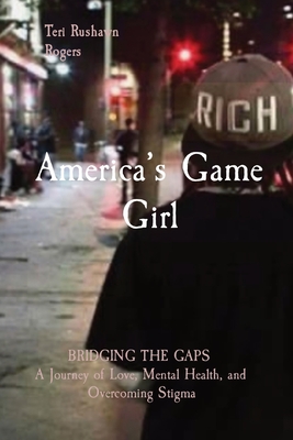 America's Game Girl: BRIDGING THE GAPS A Journey of Love, Mental Health, and Overcoming Stigma - Teri Rushawn Rogers
