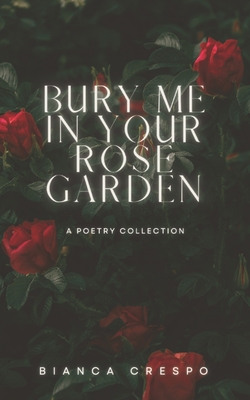 Bury Me In Your Rose Garden: A Poetry Collection - Bianca Crespo