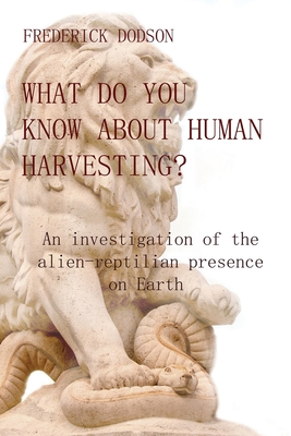 What do you know about human harvesting?: An investigation of the alien-reptilian presence on Earth - Frederick Dodson