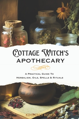 Cottage Witch's Apothecary: A Practical Guide to Herbalism, Oils, Spells & Rituals - Kimberly Renee