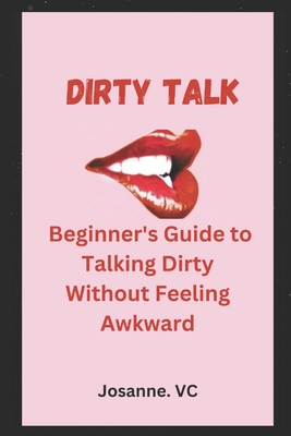 Coperta cărții 'Dirty Talk: Beginner's Guide to Talking Dirty Without Feeling Awkward - Josanne Vc'