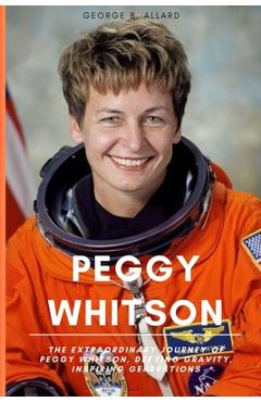 Coperta cărții 'Peggy Whitson: The Extraordinary Journey of Peggy Whitson, Defying Gravity, Inspiring Generations - George B. Allard'