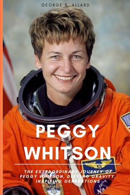 Coperta cărții 'Peggy Whitson: The Extraordinary Journey of Peggy Whitson, Defying Gravity, Inspiring Generations - George B. Allard'