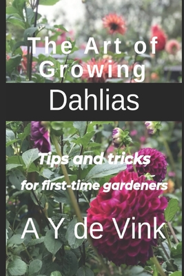 The Art of Growing Dahlias: Tips and tricks for first-time gardeners - A. Y. De Vink