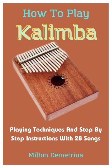 How To Play Kalimba: Playing Techniques And Step By Step Instructions With 28 Songs - Milton Demetrius