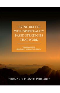 Poza produsului Living Better with Spirituality Based Strategies that Work: Workbook for Spiritually Informed Therapy - Thomas G. Plante