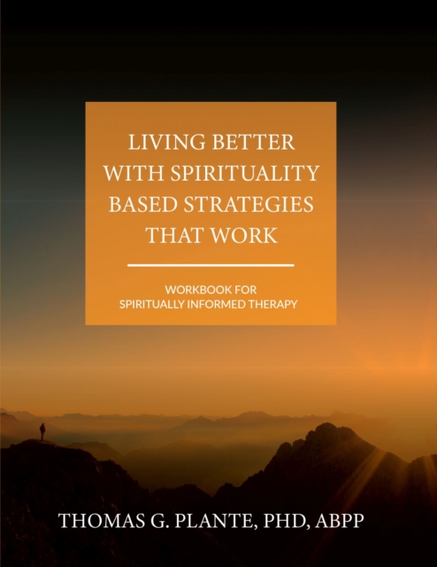 Living Better with Spirituality Based Strategies that Work: Workbook for Spiritually Informed Therapy - Thomas G. Plante