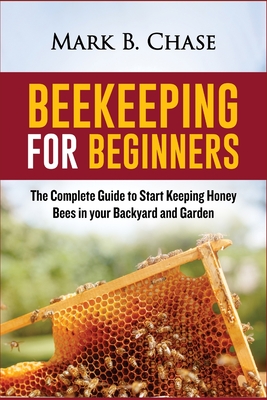 Beekeeping for Beginners: The Complete Guide to Start Keeping Honey Bees in your Backyard and Garden - Mark B. Chase