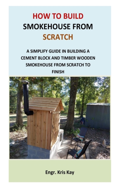 How to Build Smokehouse from Scratch: A simplify guide in building a cement block and a timber wooden smokehouse from scratch to finish - Engr Kris Kay