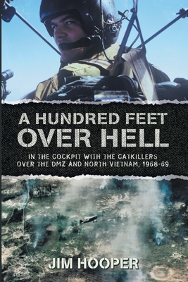 A Hundred Feet Over Hell: In the cockpit With the CATKILLERS Over I Corps and the DMZ, 1968-1969 - Jim Hooper