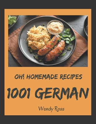 Oh! 1001 Homemade German Recipes: The Best Homemade German Cookbook on Earth - Wendy Ross