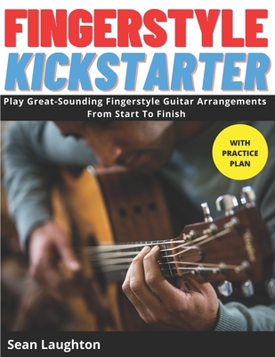 Fingerstyle Kickstarter: Discover How To Play Great-Sounding Fingerstyle Guitar Arrangements From Start To Finish (with clear explanations, eas - Sean Laughton