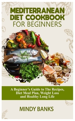 Mediterranean Diet Cookbook for Beginners: A Beginner's Guide to The Recipes, Diet Meal Plan, Weight Loss and Healthy Long Life - Mindy Banks