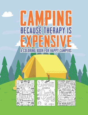 Camping Because Therapy Is Expensive A Coloring Book For Happy Campers: Snarky Funny Camping Quotes & Pictures To Color For Relaxation Stress Relief A - Color The Quote
