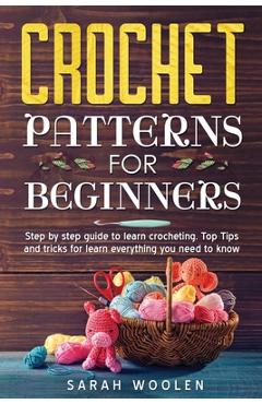 Crochet Patterns for Beginners: Step by Step Guide to Learn Crocheting. Top Tips and Tricks for Learn Everything You Need to Know - Sarah Woolen