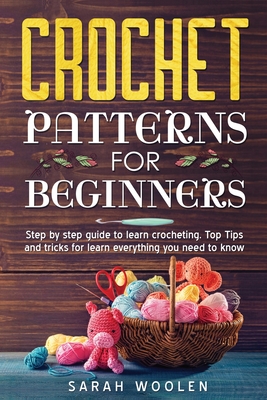 Crochet Patterns for Beginners: Step by Step Guide to Learn Crocheting. Top Tips and Tricks for Learn Everything You Need to Know - Sarah Woolen