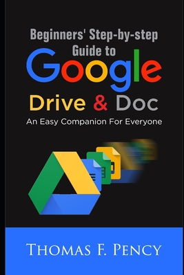 Beginners' Step-By-Step Guide to Google Drive & Doc: An Easy Companion for Everyone - Thomas F. Pency
