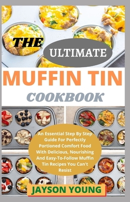 The Ultimate Muffin Tin Cookbook: An Essential Step By Step Guide For Perfectly Portioned Comfort Food With Delicious, Nourishing And Easy-To-Follow M - Jayson Young