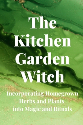 The Kitchen Garden Witch: Incorporating Homegrown Herbs and Plants into Magic and Rituals - Nichole Callaghan