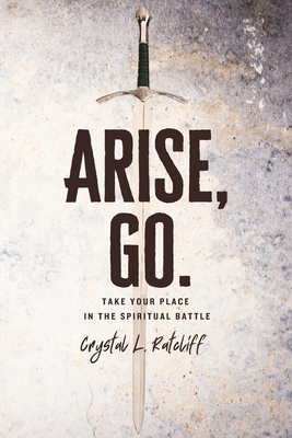 Arise, Go.: Take Your Place in the Spiritual Battle - Crystal Ratcliff