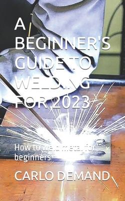 A Beginner's Guide to Welding for 2023: How to weld metal for beginners - Carlo Demand