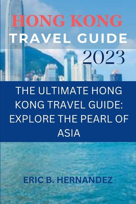 Hong Kong travel guide 2023: The Ultimate Hong Kong Travel Guide: Explore the Pearl of Asia - Eric B. Hernandez