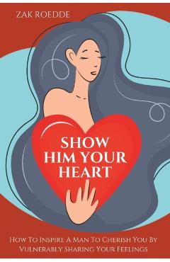 Coperta cărții 'Show Him Your Heart: How To Inspire A Man To Cherish You By Vulnerably Sharing Your Feelings. - Zak Roedde'