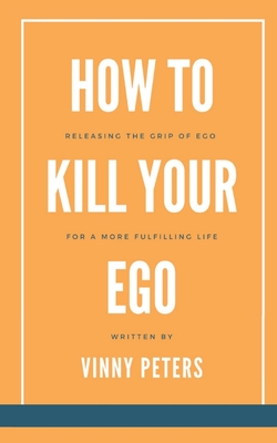 How to Kill Your Ego: Releasing the Grip of Ego for a More Fulfilling Life - Vinny Peters