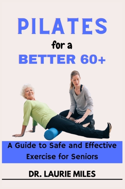 Pilates for a Better 60+: A Guide to Safe and Effective Exercise for Seniors - Laurie Miles