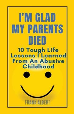 Coperta cărții 'I'm Glad My Parents Died: 10 Tough Life Lessons I Learned From An Abusive Childhood - Frank Albert'
