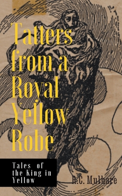 Tatters from a Royal Yellow Robe - Tales of the King in Yellow - R. C. Mulhare