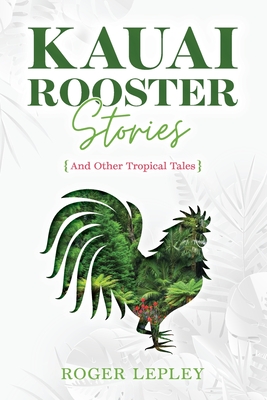 Kaua'i Rooster Stories and Other Tropical Tales - Roger Mark Lepley