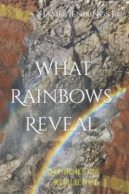 What Rainbows Reveal: Liturgies of Resilience - James I. Jennings