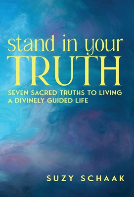 Stand In Your Truth: Seven Sacred Truths to Living a Divinely Guided Life - Suzy B. Schaak