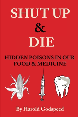 Shut Up & Die: Hidden Poisons In Our Food & Medicine - Harold Godspeed