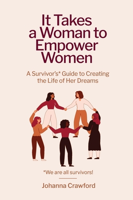 It Takes a Woman to Empower Women: A Survivor's Guide to Creating the Life of Her Dreams - Johanna Crawford